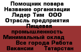 Помощник повара › Название организации ­ Лидер Тим, ООО › Отрасль предприятия ­ Пищевая промышленность › Минимальный оклад ­ 11 000 - Все города Работа » Вакансии   . Татарстан респ.